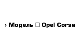  › Модель ­ Opel Corsa